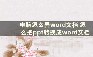 电脑怎么弄word文档 怎么把ppt转换成word文档